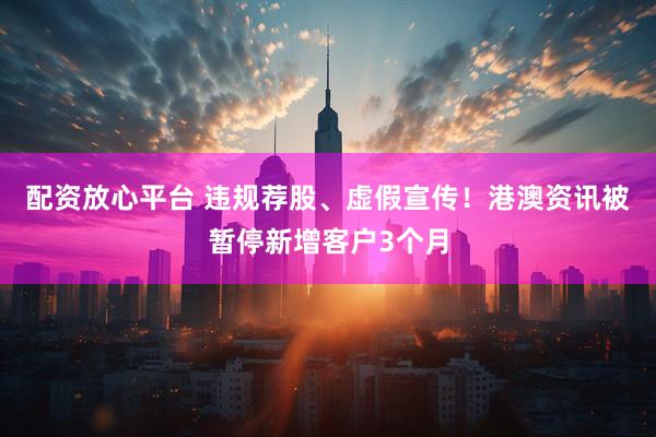 配资放心平台 违规荐股、虚假宣传！港澳资讯被暂停新增客户3个月