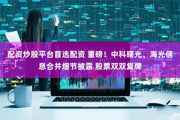 配资炒股平台首选配资 重磅！中科曙光、海光信息合并细节披露 股票双双复牌
