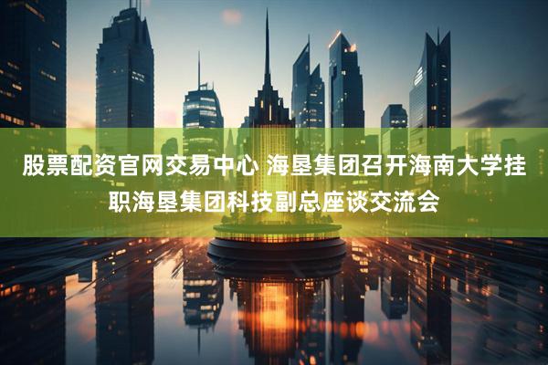 股票配资官网交易中心 海垦集团召开海南大学挂职海垦集团科技副总座谈交流会