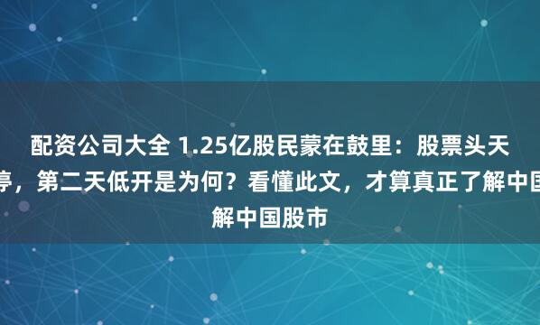 配资公司大全 1.25亿股民蒙在鼓里：股票头天封涨停，第二天低开是为何？看懂此文，才算真正了解中国股市
