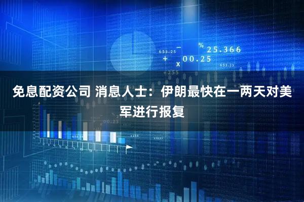 免息配资公司 消息人士：伊朗最快在一两天对美军进行报复