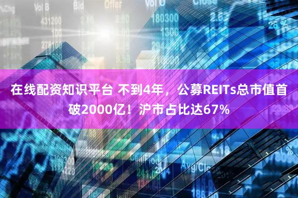 在线配资知识平台 不到4年，公募REITs总市值首破2000亿！沪市占比达67%