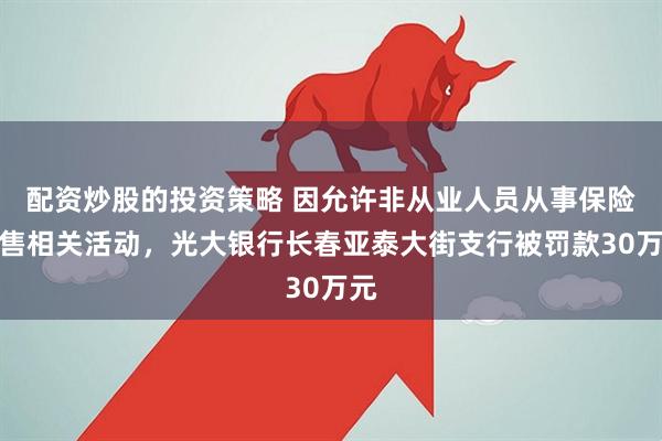 配资炒股的投资策略 因允许非从业人员从事保险销售相关活动，光大银行长春亚泰大街支行被罚款30万元