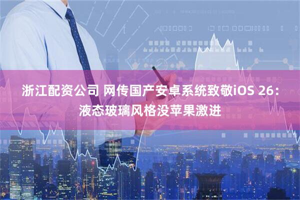 浙江配资公司 网传国产安卓系统致敬iOS 26：液态玻璃风格没苹果激进