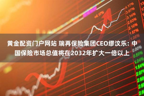 黄金配资门户网站 瑞再保险集团CEO缪汶乐: 中国保险市场总值将在2032年扩大一倍以上