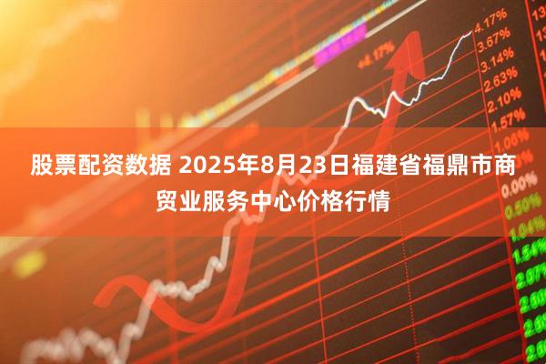 股票配资数据 2025年8月23日福建省福鼎市商贸业服务中心价格行情