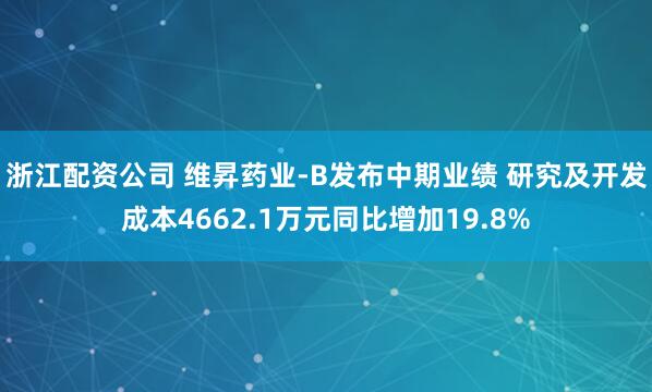 浙江配资公司 维昇药业-B发布中期业绩 研究及开发成本4662.1万元同比增加19.8%