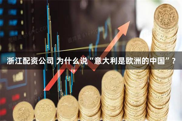 浙江配资公司 为什么说“意大利是欧洲的中国”？