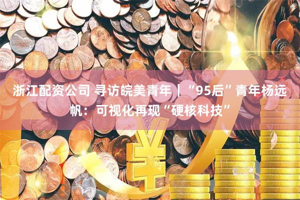 浙江配资公司 寻访皖美青年｜“95后”青年杨远帆：可视化再现“硬核科技”