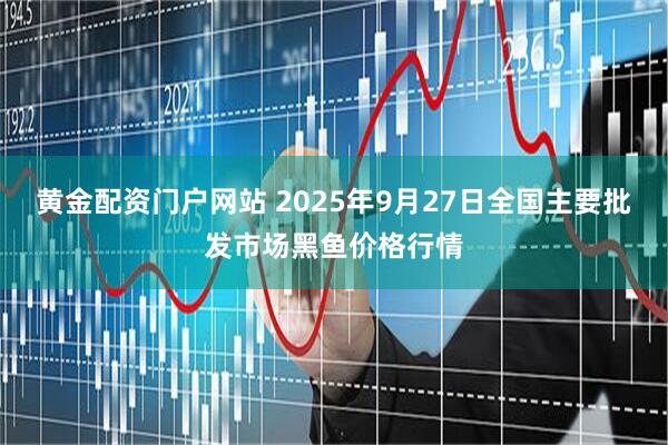 黄金配资门户网站 2025年9月27日全国主要批发市场黑鱼价格行情