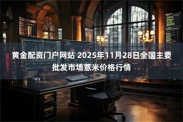 黄金配资门户网站 2025年11月28日全国主要批发市场薏米价格行情