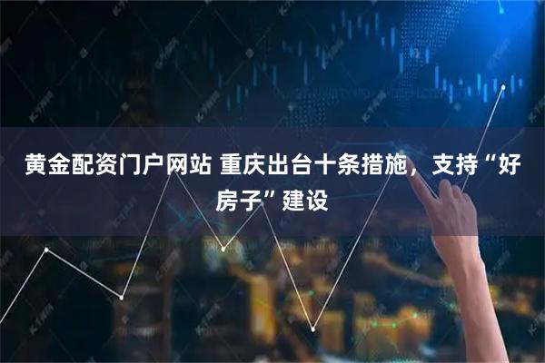 黄金配资门户网站 重庆出台十条措施，支持“好房子”建设