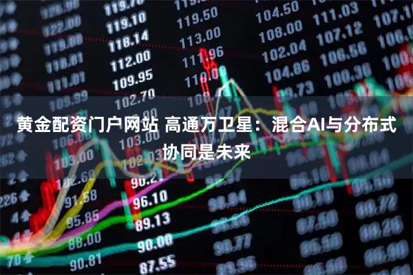 黄金配资门户网站 高通万卫星：混合AI与分布式协同是未来