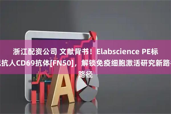 浙江配资公司 文献背书！Elabscience PE标记抗人CD69抗体[FN50]，解锁免疫细胞激活研究新路径