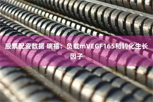 股票配资数据 瑞禧：负载mVEGF165和转化生长因子