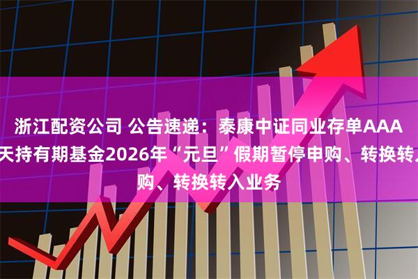 浙江配资公司 公告速递：泰康中证同业存单AAA指数7天持有期基金2026年“元旦”假期暂停申购、转换转入业务