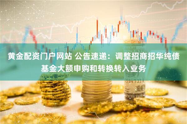 黄金配资门户网站 公告速递：调整招商招华纯债基金大额申购和转换转入业务