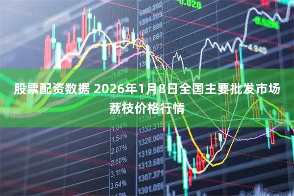 股票配资数据 2026年1月8日全国主要批发市场荔枝价格行情