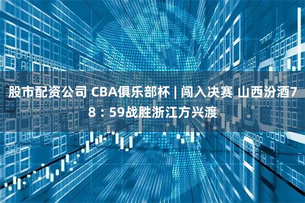股市配资公司 CBA俱乐部杯 | 闯入决赛 山西汾酒78 : 59战胜浙江方兴渡