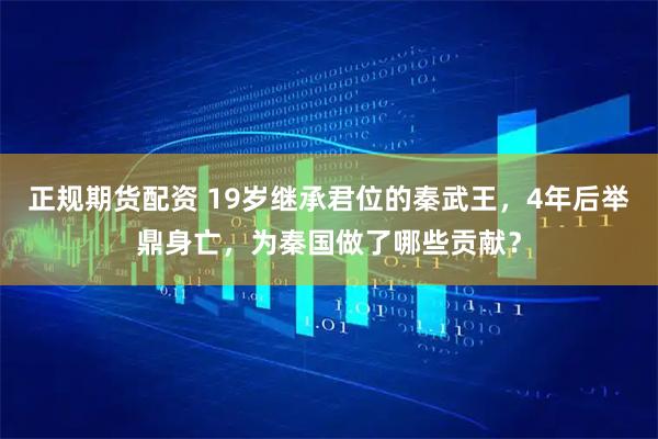 正规期货配资 19岁继承君位的秦武王，4年后举鼎身亡，为秦国做了哪些贡献？