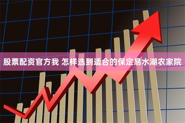 股票配资官方我 怎样选到适合的保定易水湖农家院