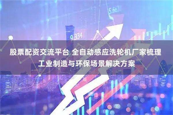 股票配资交流平台 全自动感应洗轮机厂家梳理 工业制造与环保场景解决方案