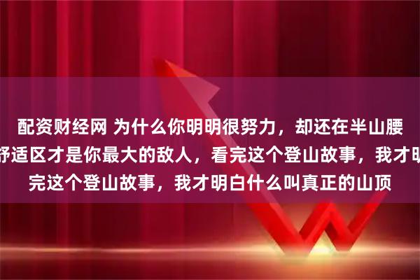 配资财经网 为什么你明明很努力，却还在半山腰挤着？别骗自己了，舒适区才是你最大的敌人，看完这个登山故事，我才明白什么叫真正的山顶