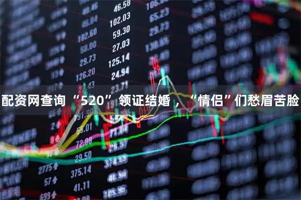 配资网查询 “520” 领证结婚 ，“情侣”们愁眉苦脸