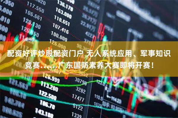 配资好评炒股配资门户 无人系统应用、军事知识竞赛……广东国防素养大赛即将开赛！