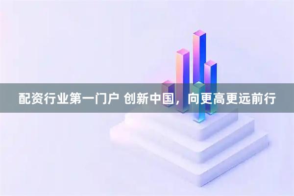 配资行业第一门户 创新中国，向更高更远前行