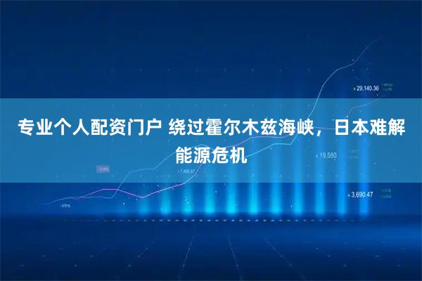 专业个人配资门户 绕过霍尔木兹海峡，日本难解能源危机
