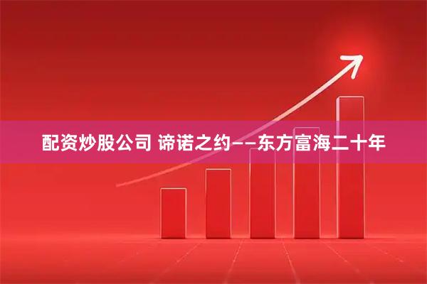 配资炒股公司 谛诺之约——东方富海二十年